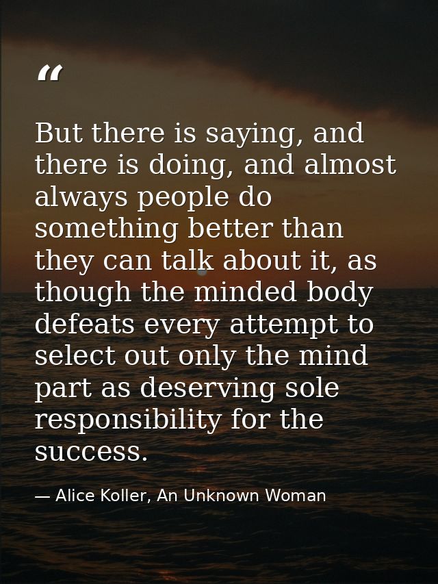 But there is saying, and there is doing, and almost always people do something better than they can talk about it, as th — Alice Koller, An Unknown Woman