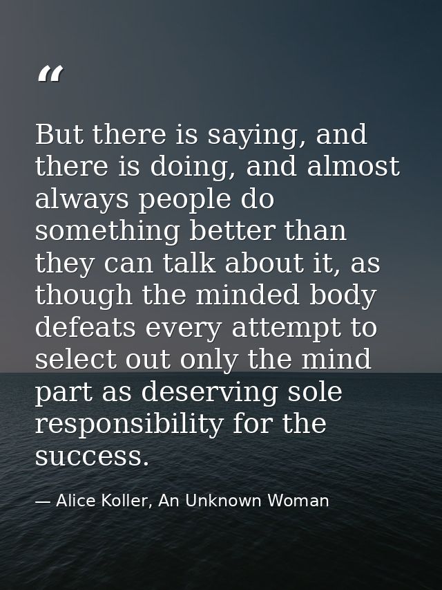 But there is saying, and there is doing, and almost always people do something better than they can talk about it, as th — Alice Koller, An Unknown Woman