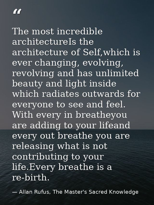 The most incredible architectureIs the architecture of Self,which is ever changing, evolving, revolving and has unlimite — Allan Rufus, The Master's Sacred Knowledge