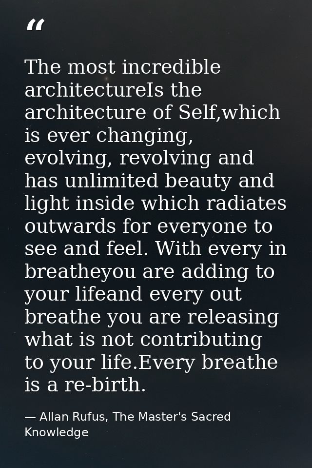 The most incredible architectureIs the architecture of Self,which is ever changing, evolving, revolving and has unlimite — Allan Rufus, The Master's Sacred Knowledge