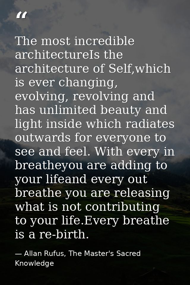 The most incredible architectureIs the architecture of Self,which is ever changing, evolving, revolving and has unlimite — Allan Rufus, The Master's Sacred Knowledge