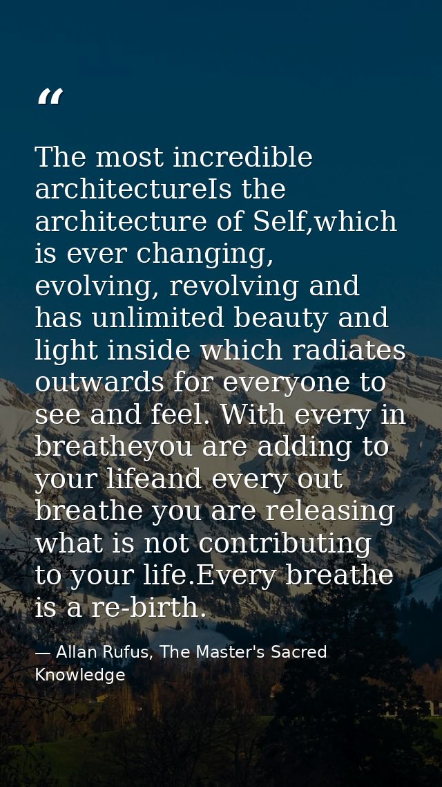 The most incredible architectureIs the architecture of Self,which is ever changing, evolving, revolving and has unlimite — Allan Rufus, The Master's Sacred Knowledge