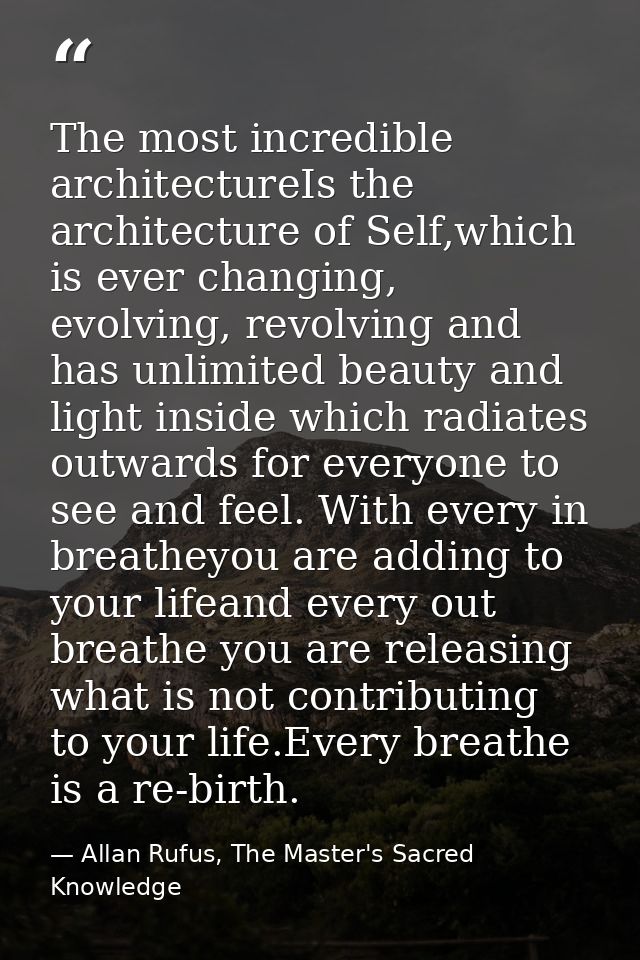 The most incredible architectureIs the architecture of Self,which is ever changing, evolving, revolving and has unlimite — Allan Rufus, The Master's Sacred Knowledge