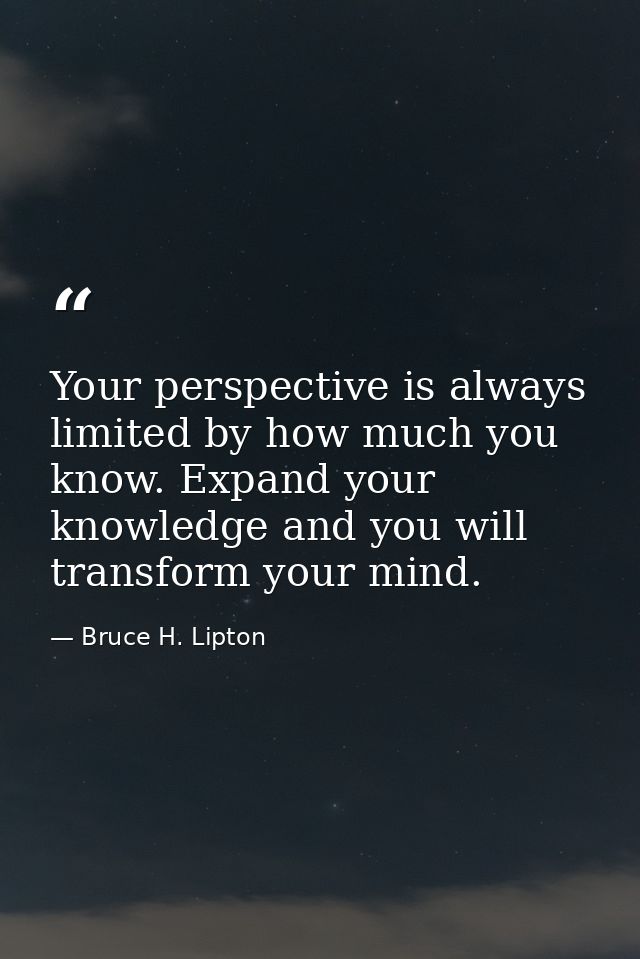 Your perspective is always limited by how much you know. Expand your knowledge and you will transform your mind. — Bruce H. Lipton
