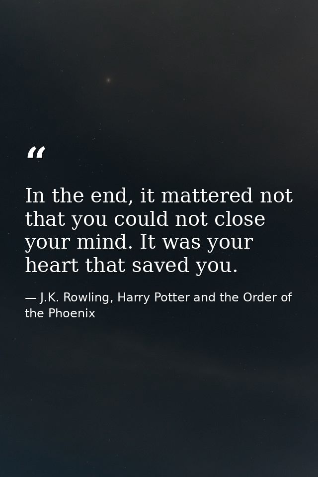 In the end, it mattered not that you could not close your mind. It was your heart that saved you. — J.K. Rowling, Harry Potter and the Order of the Phoenix