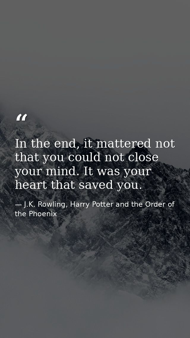 In the end, it mattered not that you could not close your mind. It was your heart that saved you. — J.K. Rowling, Harry Potter and the Order of the Phoenix