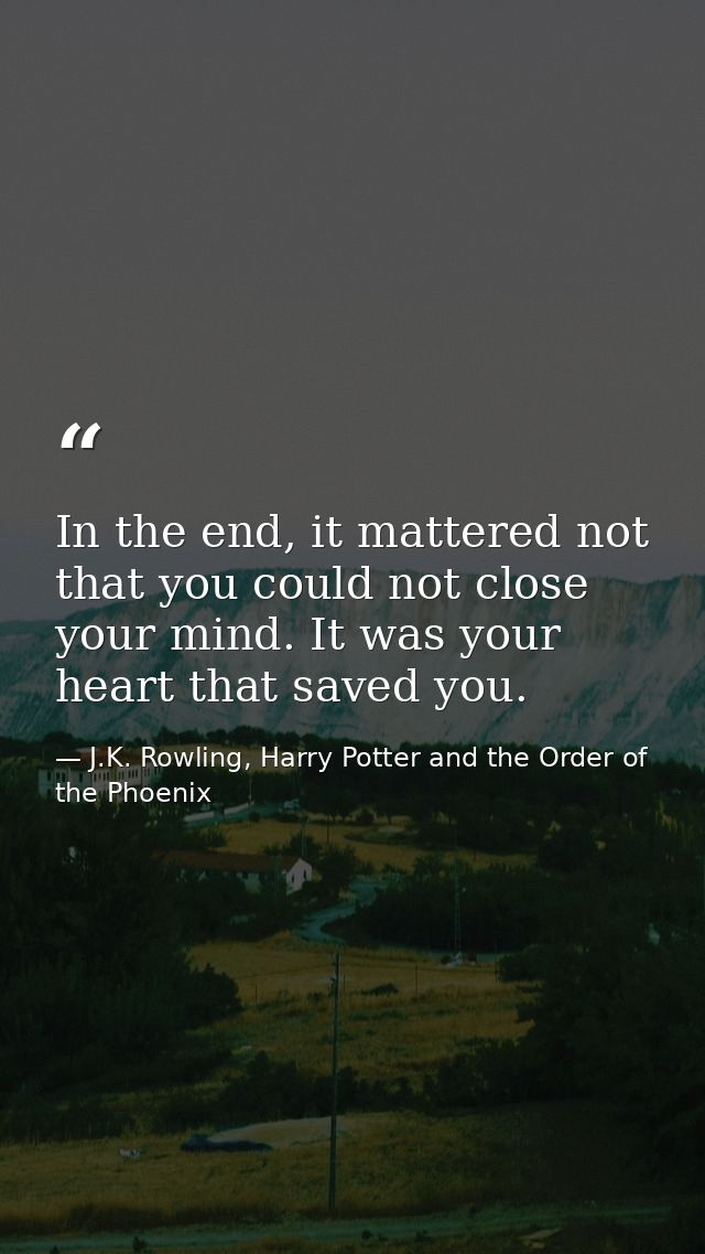 In the end, it mattered not that you could not close your mind. It was your heart that saved you. — J.K. Rowling, Harry Potter and the Order of the Phoenix