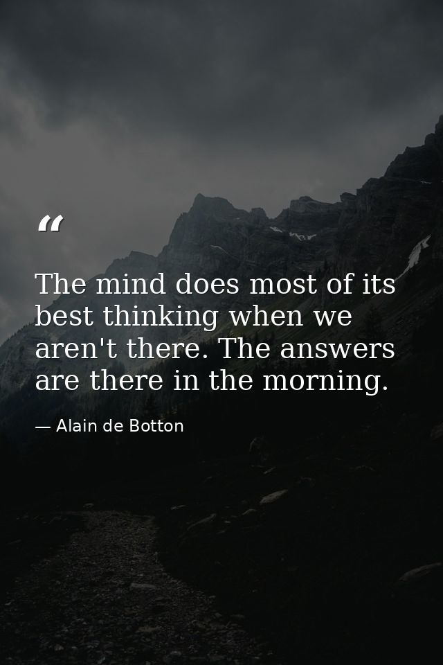 The mind does most of its best thinking when we aren't there. The answers are there in the morning. — Alain de Botton