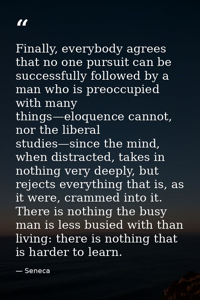 Finally, everybody agrees that no one pursuit can be successfully followed by a man who is preoccupied with many things— — Seneca