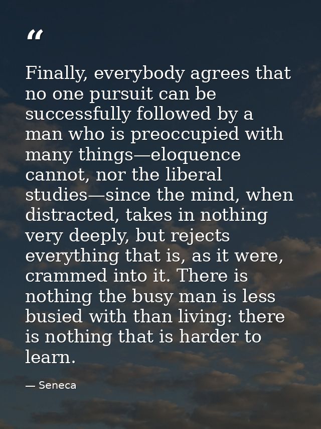 Finally, everybody agrees that no one pursuit can be successfully followed by a man who is preoccupied with many things— — Seneca