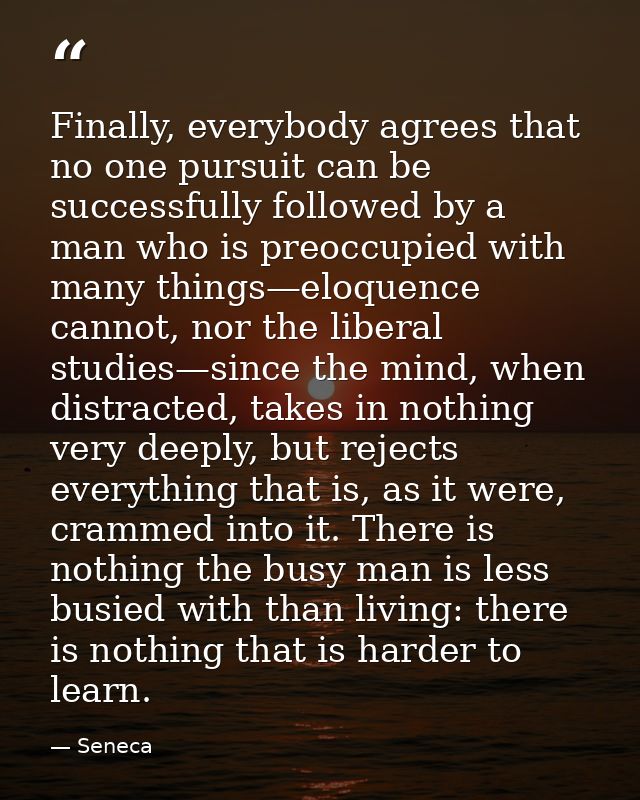 Finally, everybody agrees that no one pursuit can be successfully followed by a man who is preoccupied with many things— — Seneca