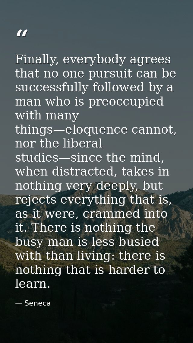 Finally, everybody agrees that no one pursuit can be successfully followed by a man who is preoccupied with many things— — Seneca