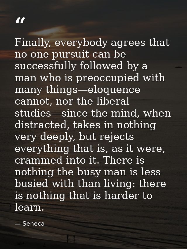 Finally, everybody agrees that no one pursuit can be successfully followed by a man who is preoccupied with many things— — Seneca