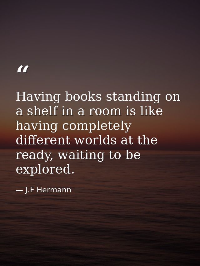 Having books standing on a shelf in a room is like having completely different worlds at the ready, waiting to be explor — J.F Hermann