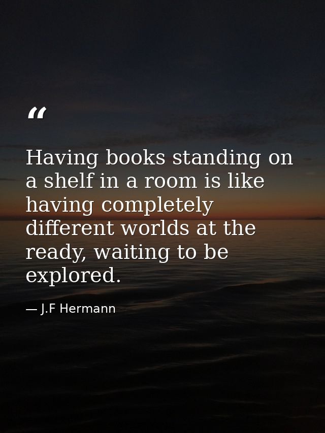 Having books standing on a shelf in a room is like having completely different worlds at the ready, waiting to be explor — J.F Hermann