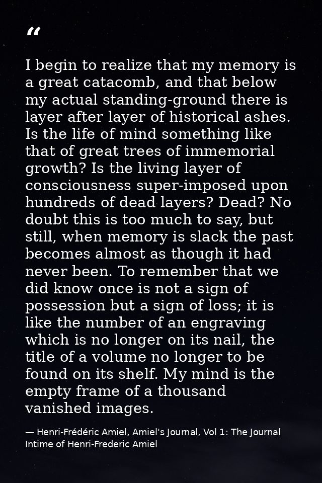 I begin to realize that my memory is a great catacomb, and that below my actual standing-ground there is layer after lay — Henri-Frédéric Amiel, Amiel's Journal, Vol 1: The Journal Intime of Henri-Frederic Amiel
