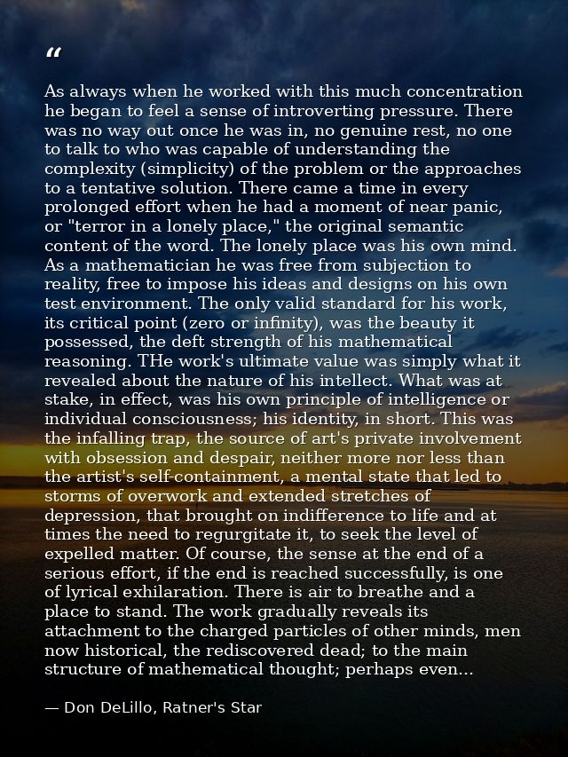 As always when he worked with this much concentration he began to feel a sense of introverting pressure. There was no wa — Don DeLillo, Ratner's Star