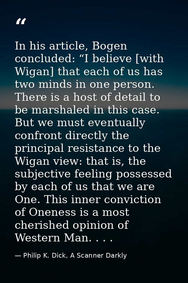 In his article, Bogen concluded: “I believe [with Wigan] that each of us has two minds in one person. There is a host of — Philip K. Dick, A Scanner Darkly
