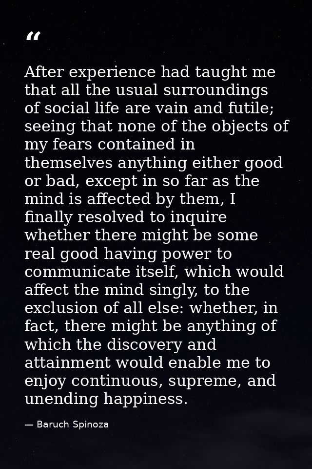 After experience had taught me that all the usual surroundings of social life are vain and futile; seeing that none of t — Baruch Spinoza