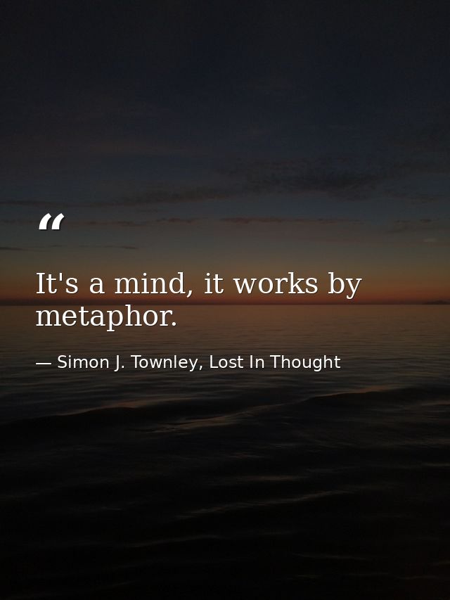 It's a mind, it works by metaphor. — Simon J. Townley, Lost In Thought