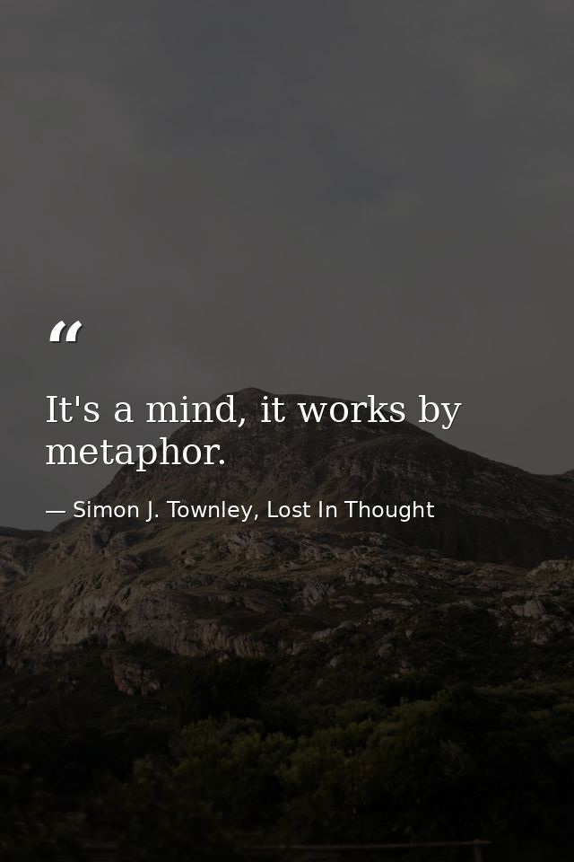 It's a mind, it works by metaphor. — Simon J. Townley, Lost In Thought