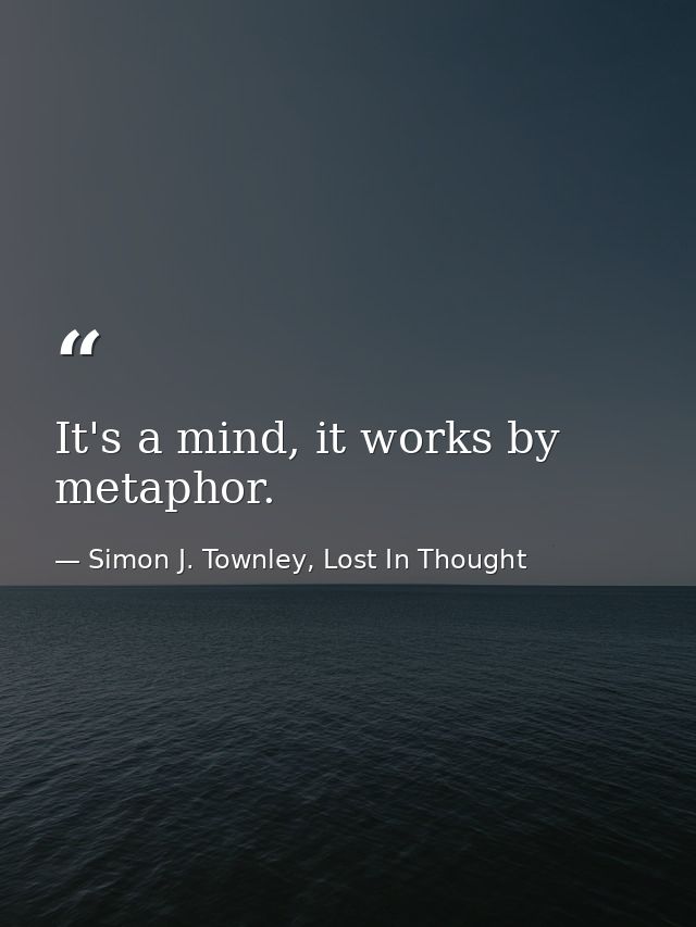 It's a mind, it works by metaphor. — Simon J. Townley, Lost In Thought