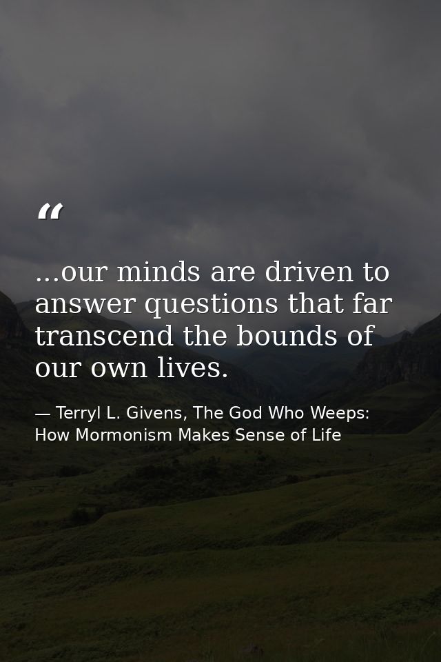 ...our minds are driven to answer questions that far transcend the bounds of our own lives. — Terryl L. Givens, The God Who Weeps: How Mormonism Makes Sense of Life