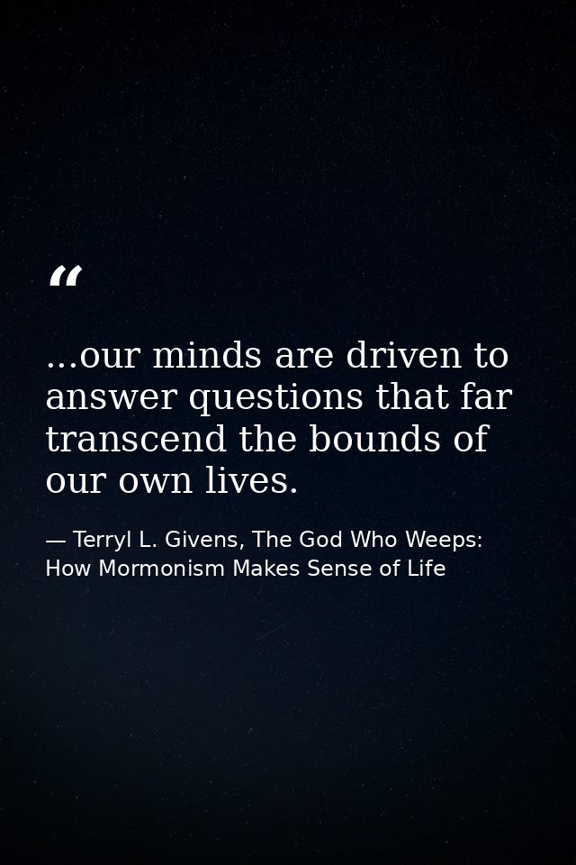 ...our minds are driven to answer questions that far transcend the bounds of our own lives. — Terryl L. Givens, The God Who Weeps: How Mormonism Makes Sense of Life