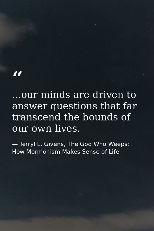...our minds are driven to answer questions that far transcend the bounds of our own lives. — Terryl L. Givens, The God Who Weeps: How Mormonism Makes Sense of Life