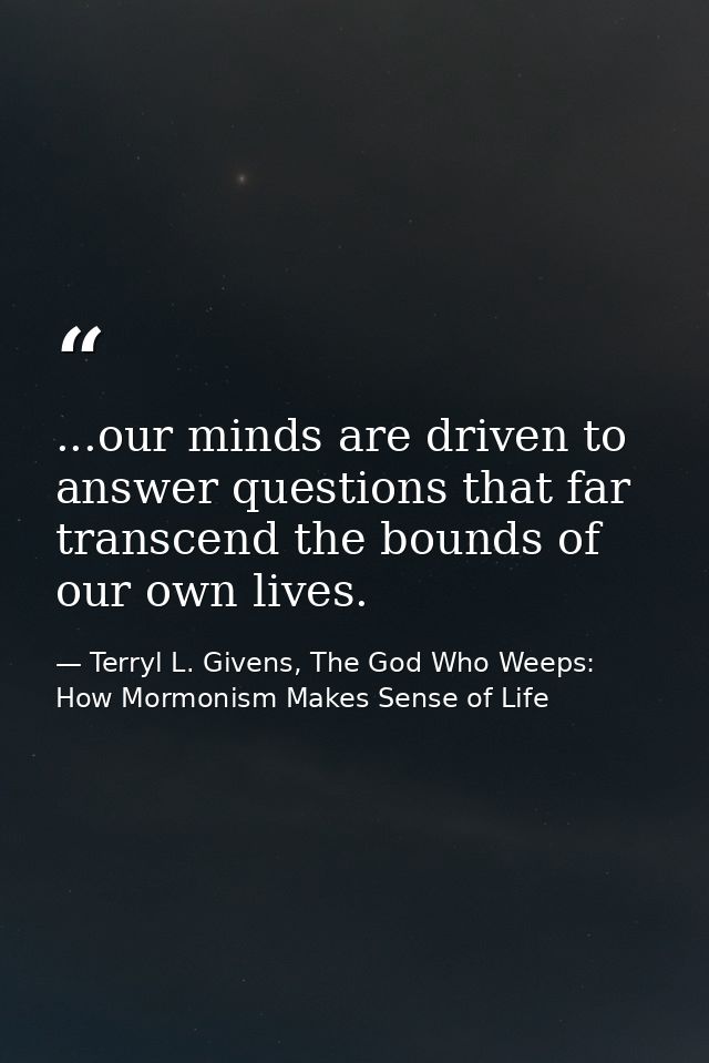 ...our minds are driven to answer questions that far transcend the bounds of our own lives. — Terryl L. Givens, The God Who Weeps: How Mormonism Makes Sense of Life