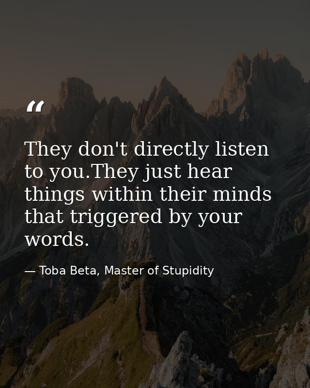 They don't directly listen to you.They just hear things within their minds that triggered by your words. — Toba Beta, Master of Stupidity