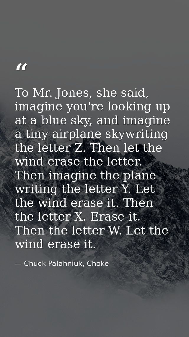 To Mr. Jones, she said, imagine you're looking up at a blue sky, and imagine a tiny airplane skywriting the letter Z. Th — Chuck Palahniuk, Choke