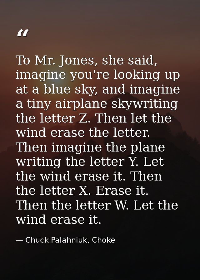 To Mr. Jones, she said, imagine you're looking up at a blue sky, and imagine a tiny airplane skywriting the letter Z. Th — Chuck Palahniuk, Choke
