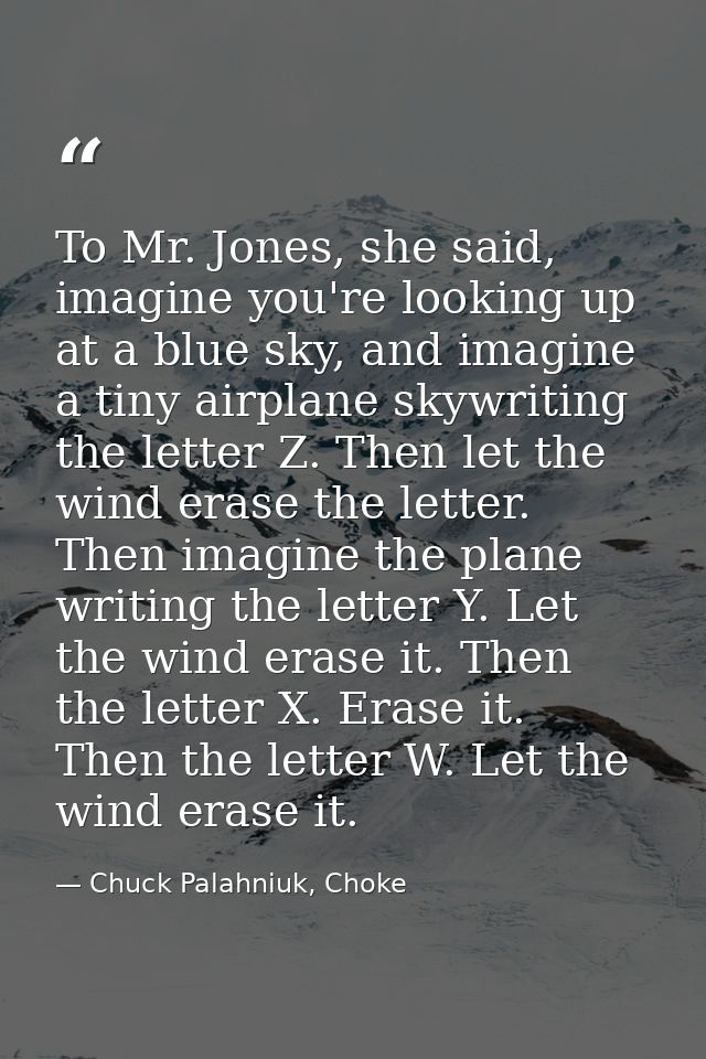 To Mr. Jones, she said, imagine you're looking up at a blue sky, and imagine a tiny airplane skywriting the letter Z. Th — Chuck Palahniuk, Choke