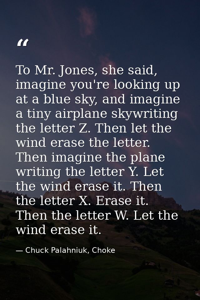 To Mr. Jones, she said, imagine you're looking up at a blue sky, and imagine a tiny airplane skywriting the letter Z. Th — Chuck Palahniuk, Choke