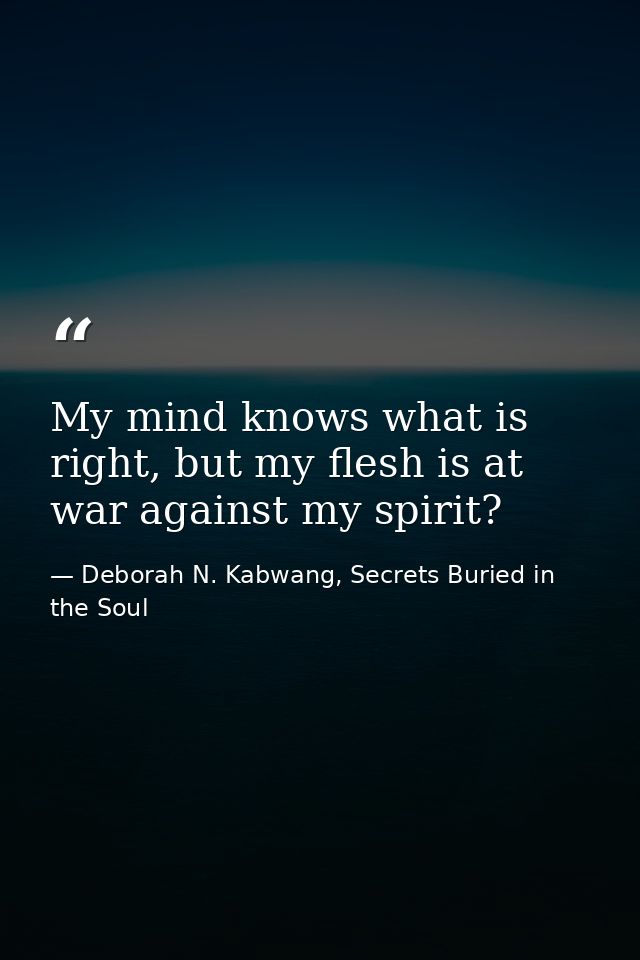 My mind knows what is right, but my flesh is at war against my spirit? — Deborah N. Kabwang, Secrets Buried in the Soul