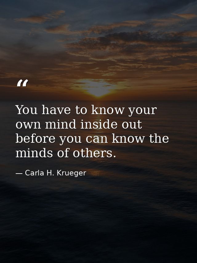 You have to know your own mind inside out before you can know the minds of others. — Carla H. Krueger