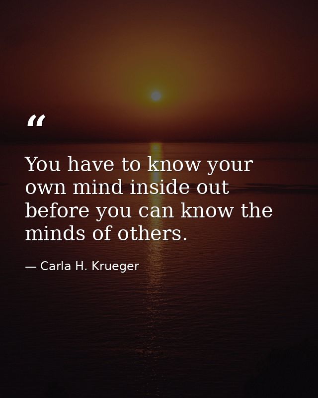 You have to know your own mind inside out before you can know the minds of others. — Carla H. Krueger