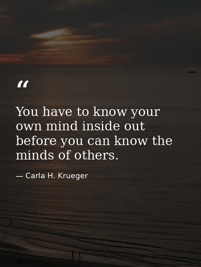 You have to know your own mind inside out before you can know the minds of others. — Carla H. Krueger
