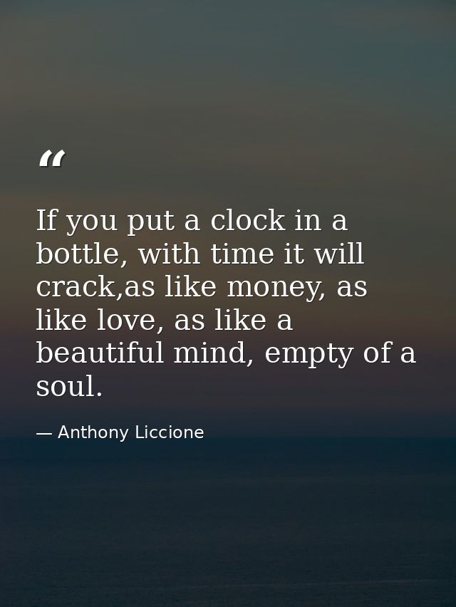 If you put a clock in a bottle, with time it will crack,as like money, as like love, as like a beautiful mind, empty of  — Anthony Liccione