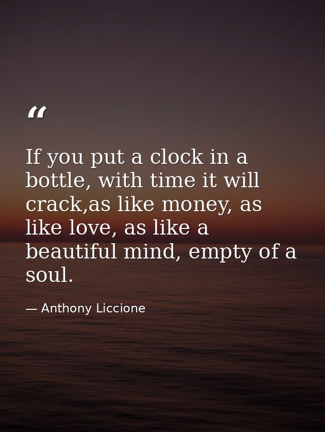 If you put a clock in a bottle, with time it will crack,as like money, as like love, as like a beautiful mind, empty of  — Anthony Liccione