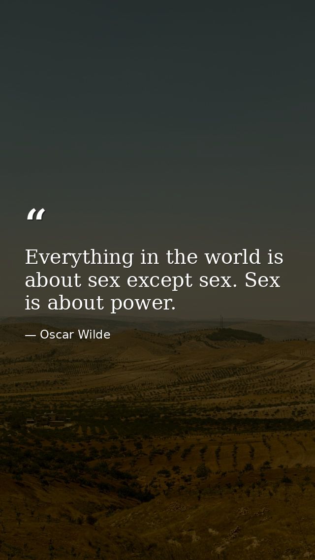 Everything in the world is about sex except sex. Sex is about power. — Oscar Wilde