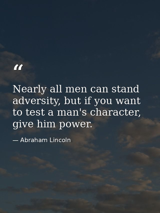 Nearly all men can stand adversity, but if you want to test a man's character, give him power. — Abraham Lincoln