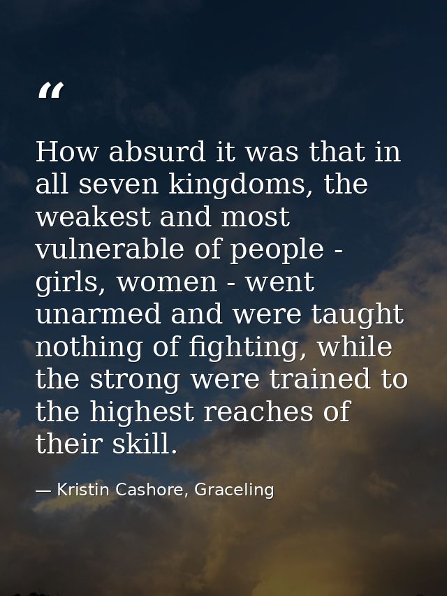 How absurd it was that in all seven kingdoms, the weakest and most vulnerable of people - girls, women - went unarmed an — Kristin Cashore, Graceling