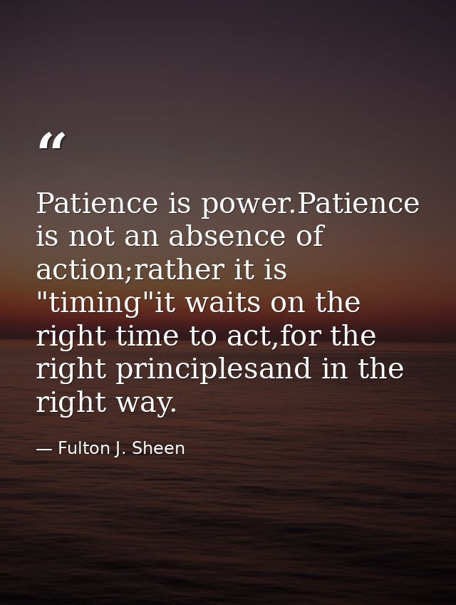 Patience is power.Patience is not an absence of action;rather it is "timing"it waits on the right time to act,for the ri — Fulton J. Sheen