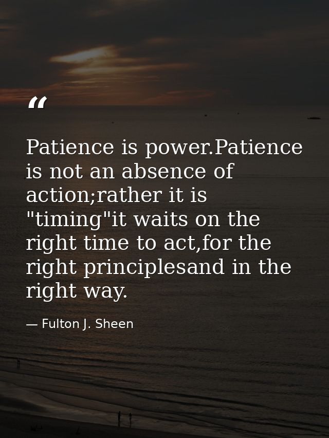 Patience is power.Patience is not an absence of action;rather it is "timing"it waits on the right time to act,for the ri — Fulton J. Sheen