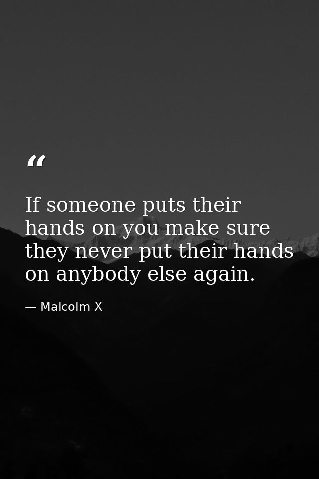 If someone puts their hands on you make sure they never put their hands on anybody else again. — Malcolm X