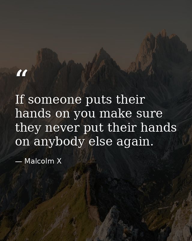 If someone puts their hands on you make sure they never put their hands on anybody else again. — Malcolm X