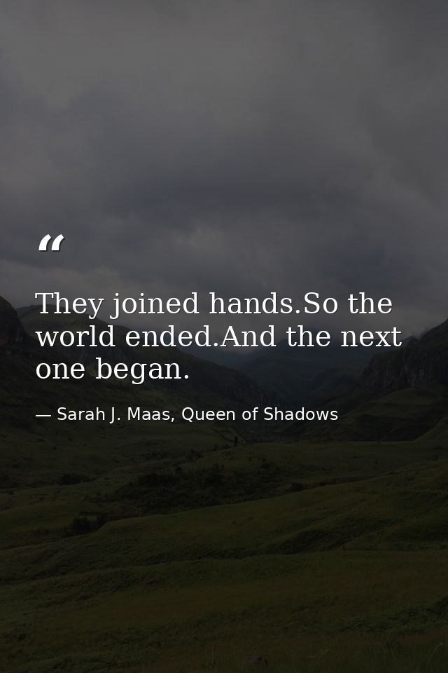 They joined hands.So the world ended.And the next one began. — Sarah J. Maas, Queen of Shadows