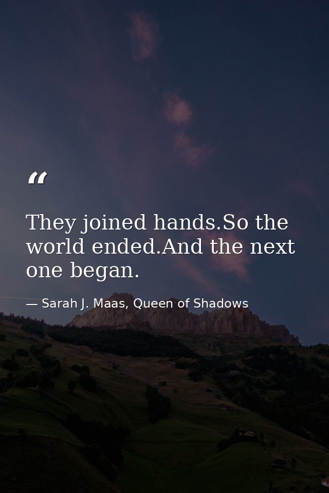 They joined hands.So the world ended.And the next one began. — Sarah J. Maas, Queen of Shadows